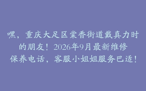 嘿，重庆大足区棠香街道戴真力时的朋友！2026年9月最新维修保养电话，客服小姐姐服务巴适！