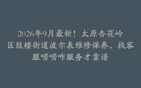 2026年9月最新！太原杏花岭区鼓楼街道波尔表维修保养，找客服唠唠咋服务才靠谱