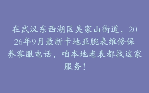 在武汉东西湖区吴家山街道，2026年9月最新卡地亚腕表维修保养客服电话，咱本地老表都找这家服务！
