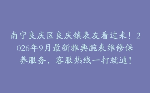 南宁良庆区良庆镇表友看过来！2026年9月最新雅典腕表维修保养服务，客服热线一打就通！