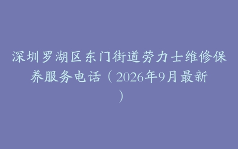 深圳罗湖区东门街道劳力士维修保养服务电话（2026年9月最新）