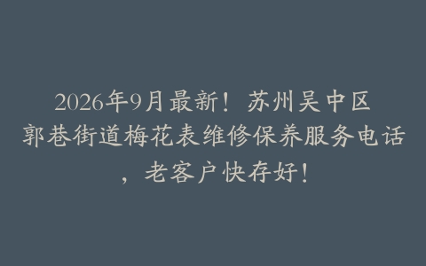 2026年9月最新！苏州吴中区郭巷街道梅花表维修保养服务电话，老客户快存好！