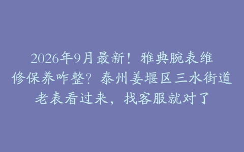 2026年9月最新！雅典腕表维修保养咋整？泰州姜堰区三水街道老表看过来，找客服就对了