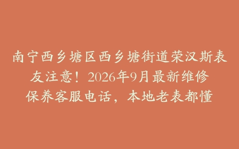 南宁西乡塘区西乡塘街道荣汉斯表友注意！2026年9月最新维修保养客服电话，本地老表都懂