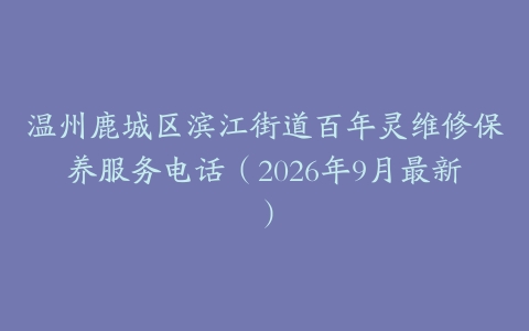温州鹿城区滨江街道百年灵维修保养服务电话（2026年9月最新）