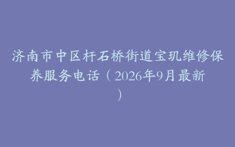 济南市中区杆石桥街道宝玑维修保养服务电话（2026年9月最新）