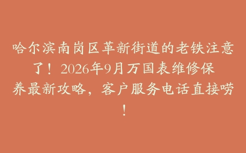 哈尔滨南岗区革新街道的老铁注意了！2026年9月万国表维修保养最新攻略，客户服务电话直接唠！