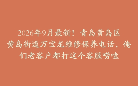 2026年9月最新！青岛黄岛区黄岛街道万宝龙维修保养电话，俺们老客户都打这个客服唠嗑