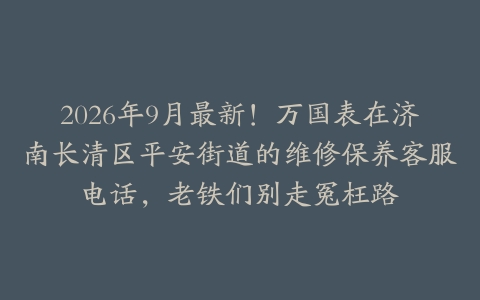 2026年9月最新！万国表在济南长清区平安街道的维修保养客服电话，老铁们别走冤枉路