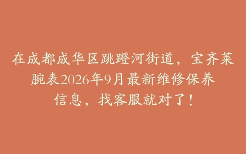 在成都成华区跳蹬河街道，宝齐莱腕表2026年9月最新维修保养信息，找客服就对了！