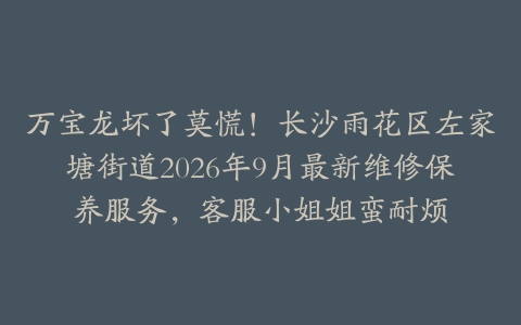 万宝龙坏了莫慌！长沙雨花区左家塘街道2026年9月最新维修保养服务，客服小姐姐蛮耐烦