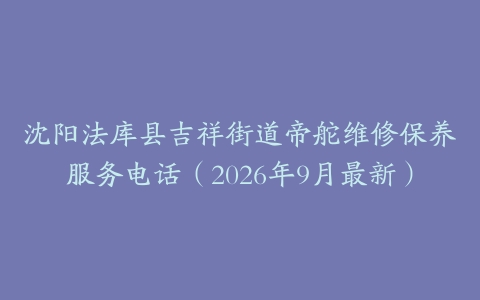 沈阳法库县吉祥街道帝舵维修保养服务电话（2026年9月最新）