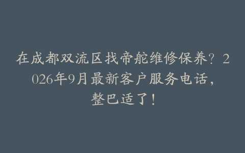 在成都双流区找帝舵维修保养？2026年9月最新客户服务电话，整巴适了！