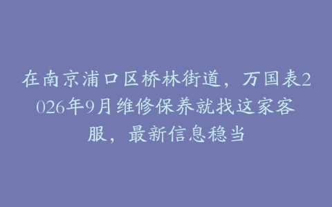 在南京浦口区桥林街道，万国表2026年9月维修保养就找这家客服，最新信息稳当