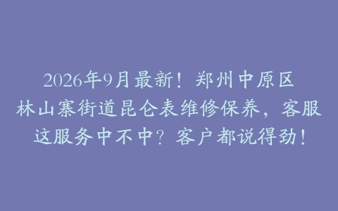 2026年9月最新！郑州中原区林山寨街道昆仑表维修保养，客服这服务中不中？客户都说得劲！