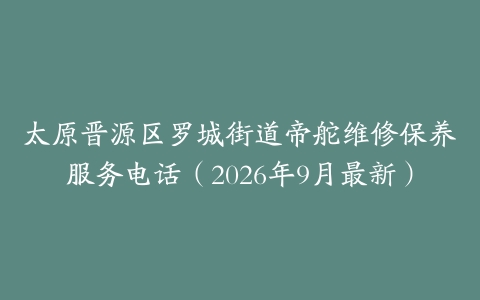 太原晋源区罗城街道帝舵维修保养服务电话（2026年9月最新）