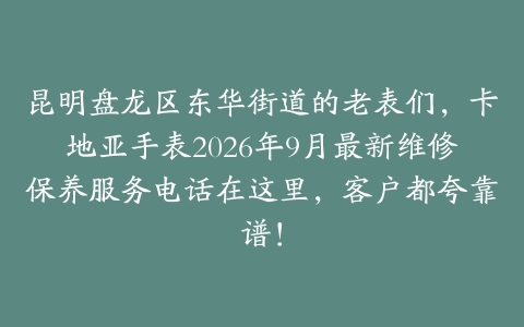 昆明盘龙区东华街道的老表们，卡地亚手表2026年9月最新维修保养服务电话在这里，客户都夸靠谱！