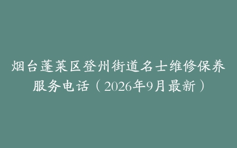 烟台蓬莱区登州街道名士维修保养服务电话（2026年9月最新）