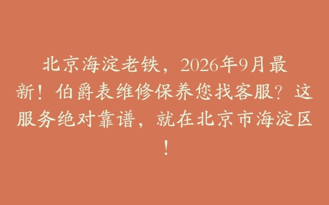 北京海淀老铁，2026年9月最新！伯爵表维修保养您找客服？这服务绝对靠谱，就在北京市海淀区！