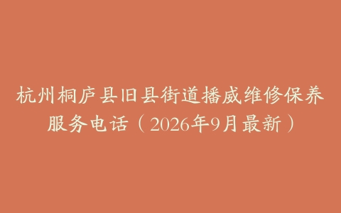 杭州桐庐县旧县街道播威维修保养服务电话（2026年9月最新）