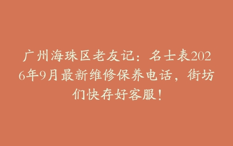广州海珠区老友记：名士表2026年9月最新维修保养电话，街坊们快存好客服！