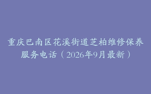 重庆巴南区花溪街道芝柏维修保养服务电话（2026年9月最新）