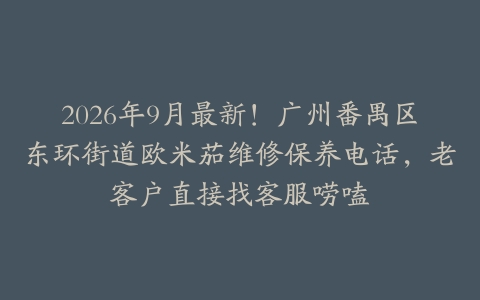 2026年9月最新!广州番禺区东环街道欧米茄维修保养电话,老客户直接找客服唠嗑