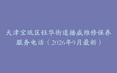 天津宝坻区钰华街道播威维修保养服务电话（2026年9月最新）