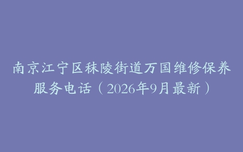 南京江宁区秣陵街道万国维修保养服务电话（2026年9月最新）
