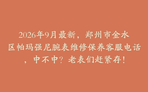 2026年9月最新，郑州市金水区帕玛强尼腕表维修保养客服电话，中不中？老表们赶紧存！