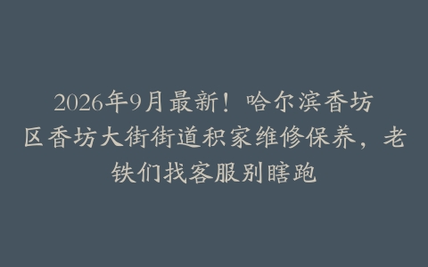 2026年9月最新！哈尔滨香坊区香坊大街街道积家维修保养，老铁们找客服别瞎跑