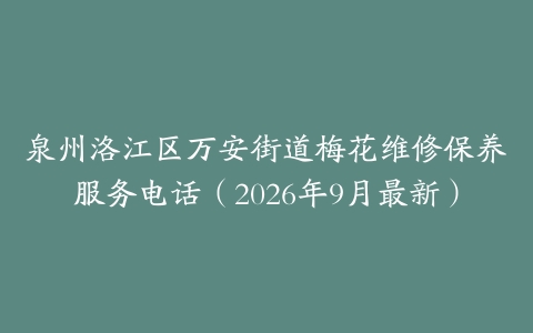 泉州洛江区万安街道梅花维修保养服务电话（2026年9月最新）