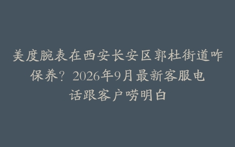 美度腕表在西安长安区郭杜街道咋保养？2026年9月最新客服电话跟客户唠明白