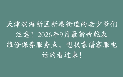 天津滨海新区新港街道的老少爷们注意！2026年9月最新帝舵表维修保养服务点，想找靠谱客服电话的看过来！
