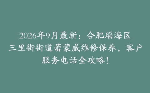 2026年9月最新：合肥瑶海区三里街街道蕾蒙威维修保养，客户服务电话全攻略！