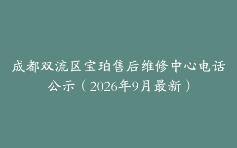 成都双流区宝珀售后维修中心电话公示（2026年9月最新）