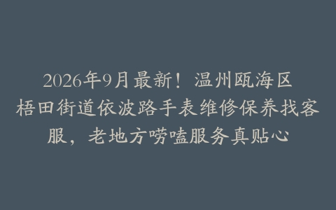 2026年9月最新！温州瓯海区梧田街道依波路手表维修保养找客服，老地方唠嗑服务真贴心