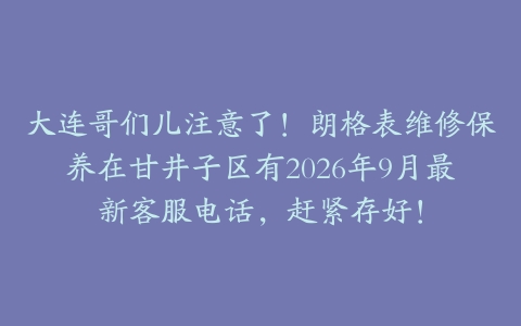 大连哥们儿注意了!朗格表维修保养在甘井子区有2026年9月最新客服电话,赶紧存好!