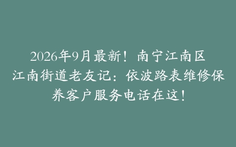 2026年9月最新！南宁江南区江南街道老友记：依波路表维修保养客户服务电话在这！