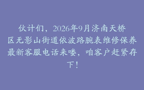 伙计们，2026年9月济南天桥区无影山街道依波路腕表维修保养最新客服电话来喽，咱客户赶紧存下！