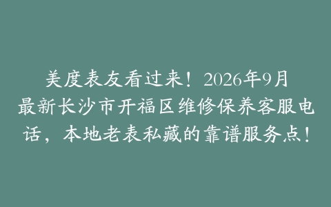 美度表友看过来！2026年9月最新长沙市开福区维修保养客服电话，本地老表私藏的靠谱服务点！