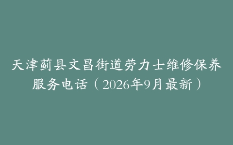 天津蓟县文昌街道劳力士维修保养服务电话（2026年9月最新）