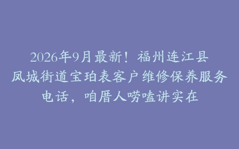 2026年9月最新！福州连江县凤城街道宝珀表客户维修保养服务电话，咱厝人唠嗑讲实在