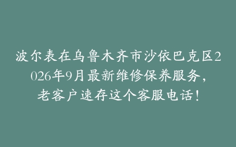 波尔表在乌鲁木齐市沙依巴克区2026年9月最新维修保养服务，老客户速存这个客服电话！
