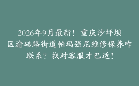 2026年9月最新！重庆沙坪坝区渝碚路街道帕玛强尼维修保养咋联系？找对客服才巴适！