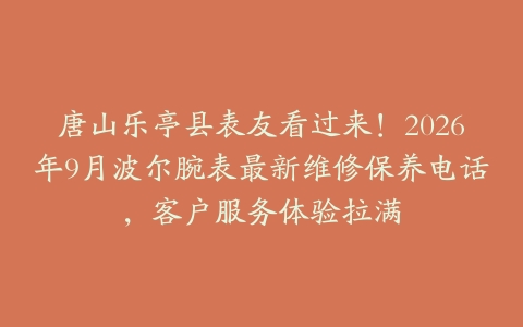 唐山乐亭县表友看过来！2026年9月波尔腕表最新维修保养电话，客户服务体验拉满