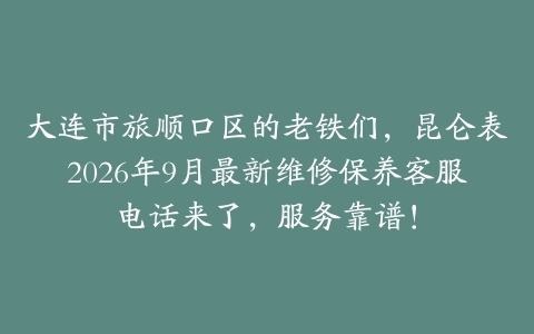 大连市旅顺口区的老铁们，昆仑表2026年9月最新维修保养客服电话来了，服务靠谱！