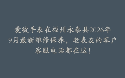 爱彼手表在福州永泰县2026年9月最新维修保养，老表友的客户客服电话都在这！