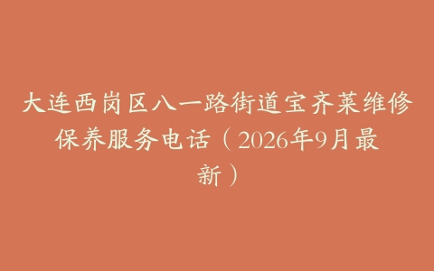 大连西岗区八一路街道宝齐莱维修保养服务电话（2026年9月最新）