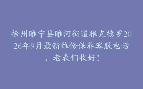 徐州睢宁县睢河街道雅克德罗2026年9月最新维修保养客服电话，老表们收好！